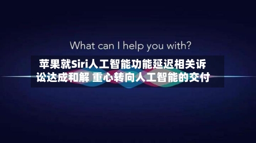 苹果就Siri人工智能功能延迟相关诉讼达成和解 重心转向人工智能的交付