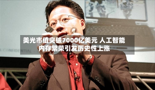 美光市值突破7000亿美元 人工智能内存繁荣引发历史性上涨