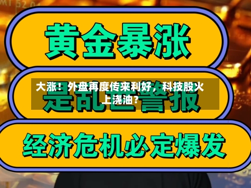 大涨！外盘再度传来利好，科技股火上浇油？