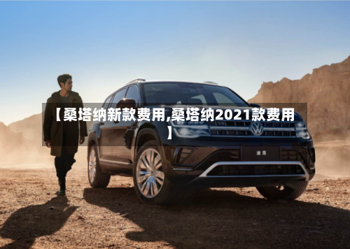 【桑塔纳新款费用,桑塔纳2021款费用】