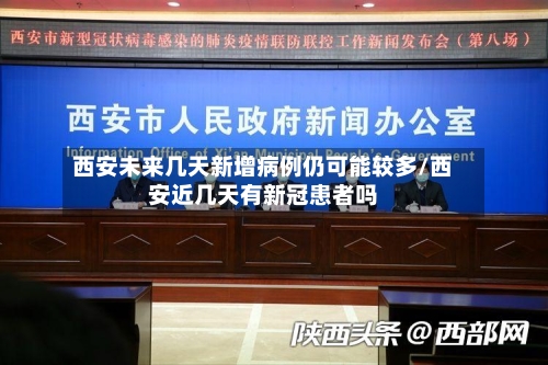 西安未来几天新增病例仍可能较多/西安近几天有新冠患者吗-第2张图片