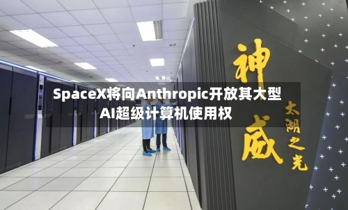 SpaceX将向Anthropic开放其大型AI超级计算机使用权-第2张图片