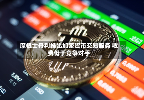 摩根士丹利推出加密货币交易服务 收费低于竞争对手-第2张图片