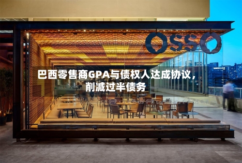 巴西零售商GPA与债权人达成协议，削减过半债务