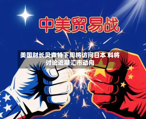 美国财长贝森特下周将访问日本 料将讨论近期汇市动向