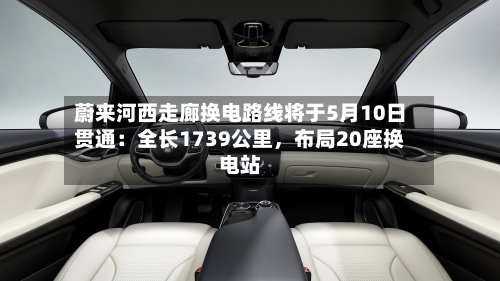蔚来河西走廊换电路线将于5月10日贯通：全长1739公里，布局20座换电站
