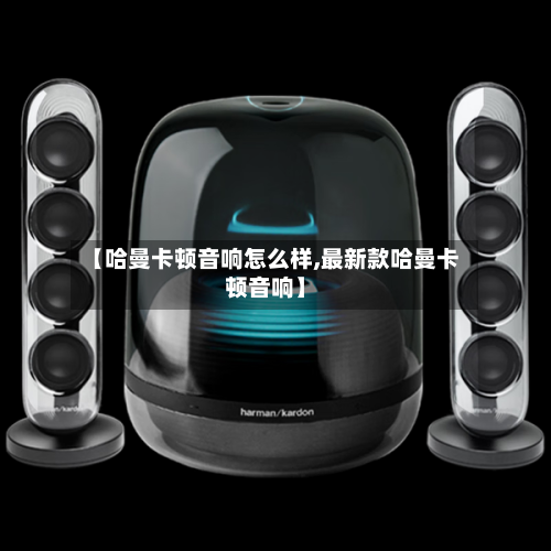【哈曼卡顿音响怎么样,最新款哈曼卡顿音响】