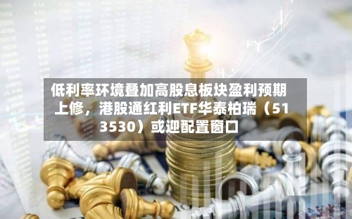 低利率环境叠加高股息板块盈利预期上修	，港股通红利ETF华泰柏瑞（513530）或迎配置窗口-第3张图片