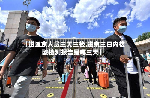 【进返京人员三天三检,进京三日内核酸检测报告是哪三天】