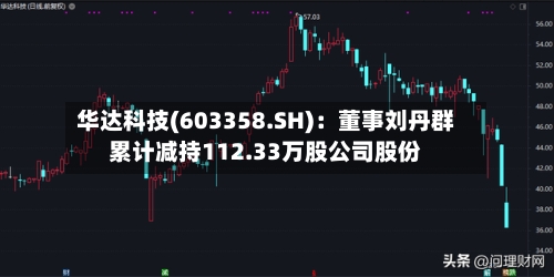 华达科技(603358.SH)：董事刘丹群累计减持112.33万股公司股份