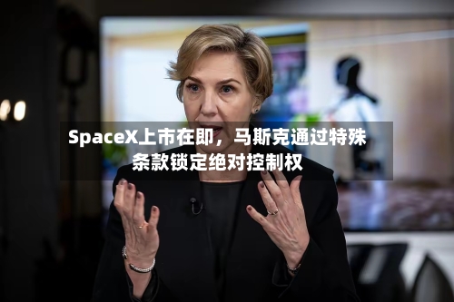 SpaceX上市在即，马斯克通过特殊条款锁定绝对控制权-第3张图片