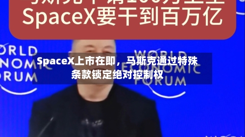 SpaceX上市在即，马斯克通过特殊条款锁定绝对控制权