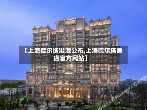 【上海德尔塔溯源公布,上海德尔塔酒店官方网站】