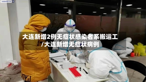 大连新增2例无症状感染者系搬运工/大连新增无症状病例-第2张图片