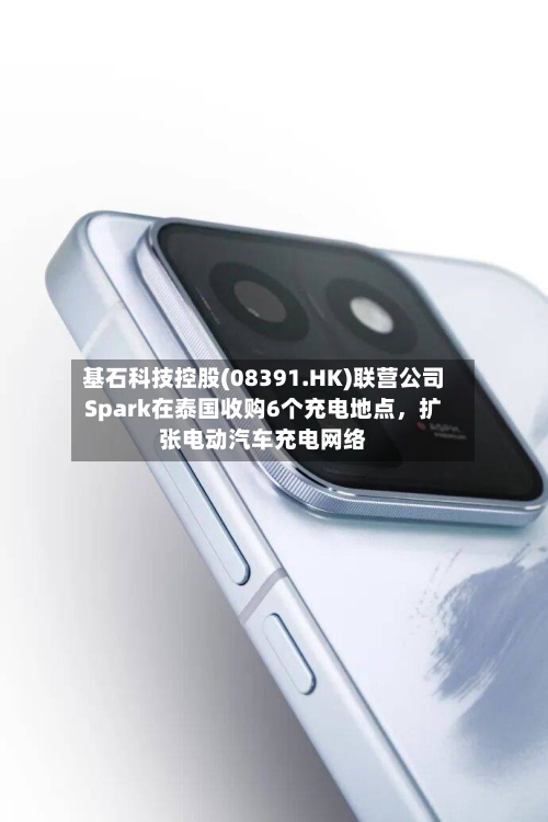 基石科技控股(08391.HK)联营公司Spark在泰国收购6个充电地点，扩张电动汽车充电网络-第2张图片