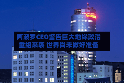 阿波罗CEO警告巨大地缘政治重组来袭 世界尚未做好准备-第2张图片