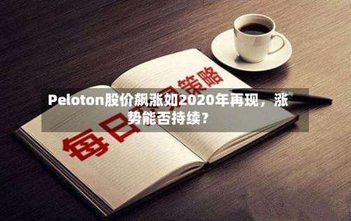 Peloton股价飙涨如2020年再现，涨势能否持续？
