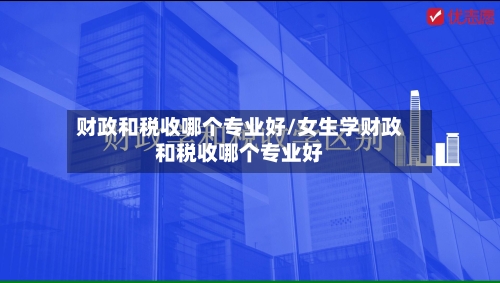 财政和税收哪个专业好/女生学财政和税收哪个专业好-第2张图片