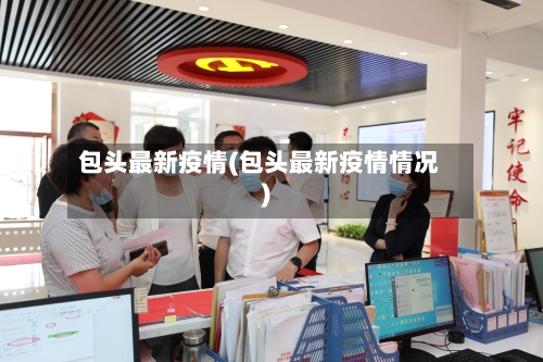 包头最新疫情(包头最新疫情情况)-第2张图片