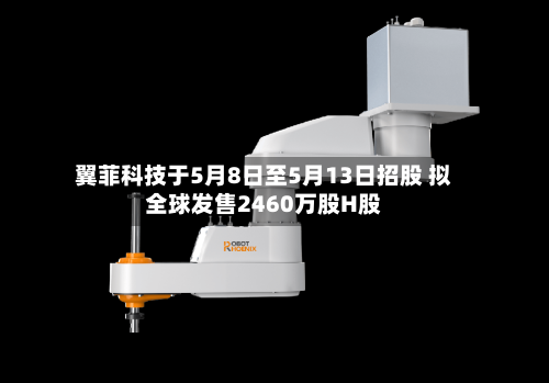 翼菲科技于5月8日至5月13日招股 拟全球发售2460万股H股-第2张图片