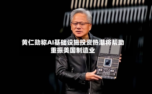 黄仁勋称AI基础设施投资热潮将帮助重振美国制造业