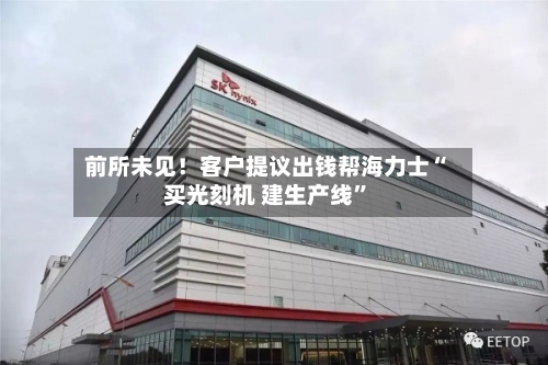 前所未见！客户提议出钱帮海力士“买光刻机 建生产线”