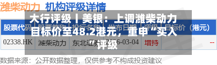 大行评级丨美银：上调潍柴动力目标价至48.2港元，重申“买入”评级