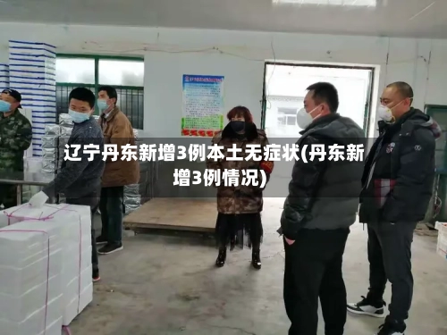 辽宁丹东新增3例本土无症状(丹东新增3例情况)-第2张图片