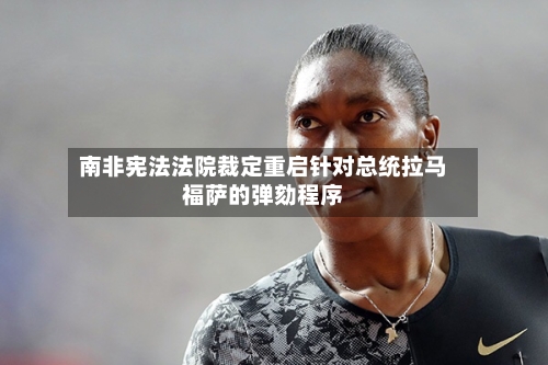 南非宪法法院裁定重启针对总统拉马福萨的弹劾程序