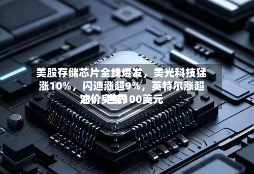美股存储芯片全线爆发	，美光科技猛涨10%，闪迪涨超9%，英特尔涨超7%	，世界油价突破100美元-第2张图片