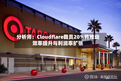 分析师：Cloudflare裁员20%将推动效率提升与利润率扩张