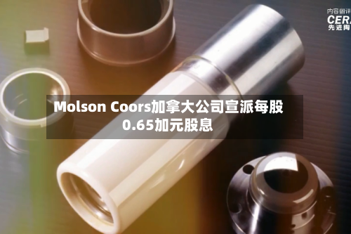 Molson Coors加拿大公司宣派每股0.65加元股息-第2张图片