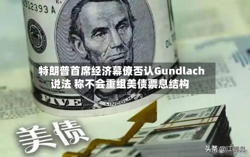 特朗普首席经济幕僚否认Gundlach说法 称不会重组美债票息结构