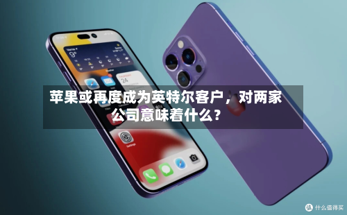 苹果或再度成为英特尔客户，对两家公司意味着什么？