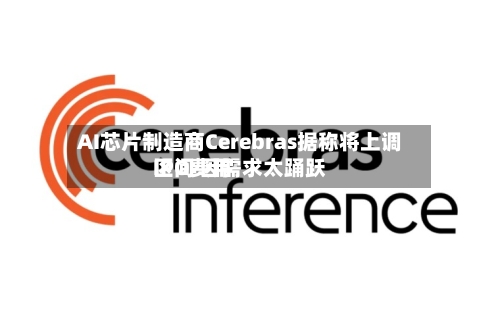 AI芯片制造商Cerebras据称将上调IPO费用区间 因需求太踊跃
