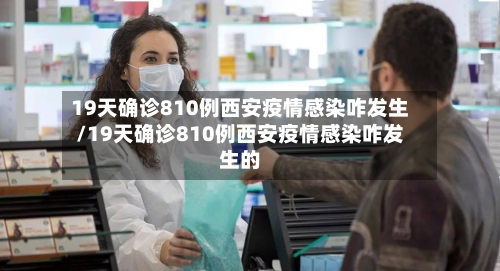19天确诊810例西安疫情感染咋发生/19天确诊810例西安疫情感染咋发生的