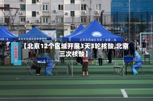 【北京12个区域开展3天3轮核酸,北京三次核酸】