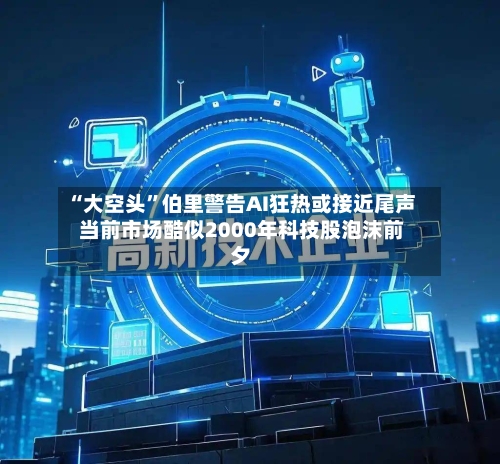 “大空头	”伯里警告AI狂热或接近尾声 当前市场酷似2000年科技股泡沫前夕-第3张图片