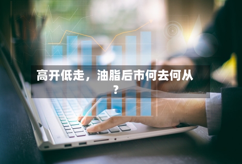 高开低走	，油脂后市何去何从？-第3张图片