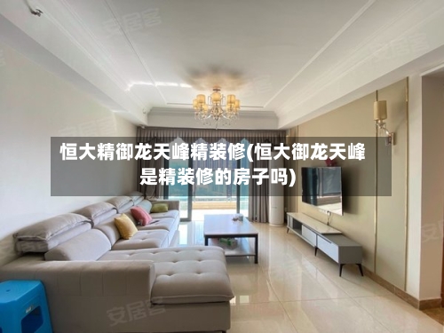 恒大精御龙天峰精装修(恒大御龙天峰是精装修的房子吗)