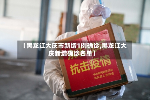 【黑龙江大庆市新增1例确诊,黑龙江大庆新增确诊名单】