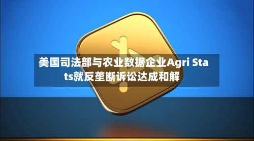 美国司法部与农业数据企业Agri Stats就反垄断诉讼达成和解