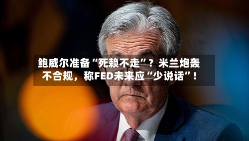 鲍威尔准备“死赖不走”？米兰炮轰不合规，称FED未来应“少说话	”！-第2张图片