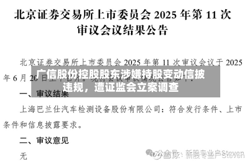 广信股份控股股东涉嫌持股变动信披违规，遭证监会立案调查-第3张图片