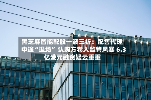 黑芝麻智能配股一波三折：配售代理中途“退场” 认购方卷入监管风暴 6.3亿港元融资疑云重重