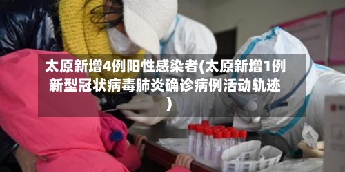 太原新增4例阳性感染者(太原新增1例新型冠状病毒肺炎确诊病例活动轨迹)