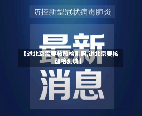 【进北京需要核酸检测吗,进北京要核酸检测嘛】-第3张图片