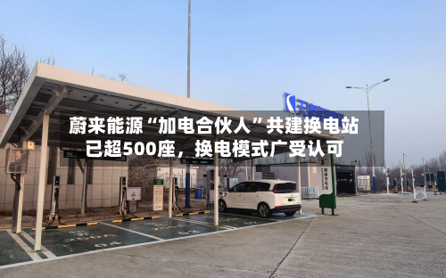 蔚来能源“加电合伙人”共建换电站已超500座，换电模式广受认可
