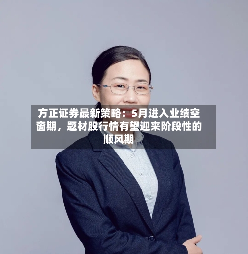 方正证券最新策略：5月进入业绩空窗期，题材股行情有望迎来阶段性的顺风期