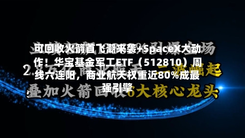可回收火箭首飞潮来袭+SpaceX大动作！华宝基金军工ETF（512810）周线六连阳，商业航天权重近80%成最强引擎-第3张图片